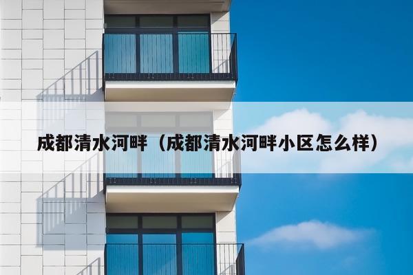 成都清水河畔（成都清水河畔小区怎么样）